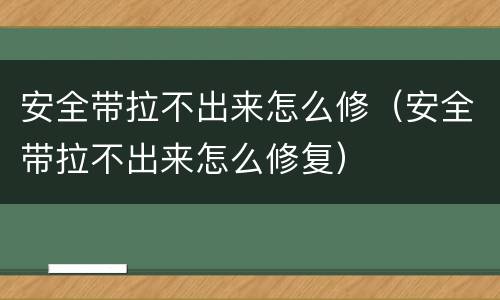 安全带拉不出来怎么修（安全带拉不出来怎么修复）