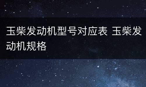 玉柴发动机型号对应表 玉柴发动机规格
