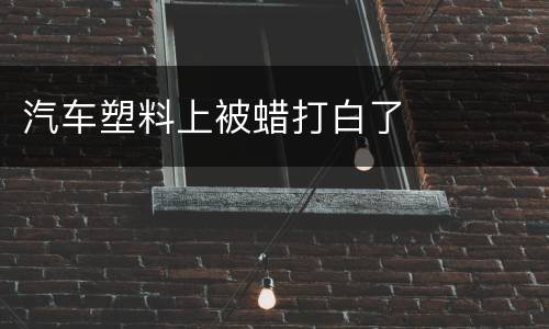 汽车塑料上被蜡打白了