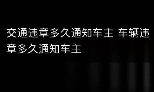 交通违章多久通知车主 车辆违章多久通知车主