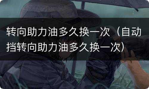 转向助力油多久换一次（自动挡转向助力油多久换一次）