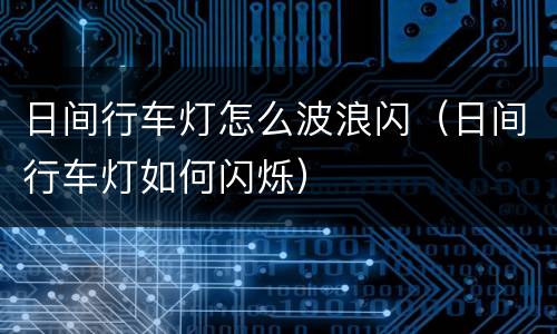 日间行车灯怎么波浪闪（日间行车灯如何闪烁）
