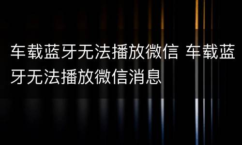 车载蓝牙无法播放微信 车载蓝牙无法播放微信消息
