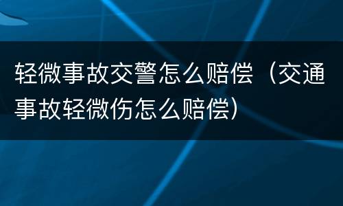 轻微事故交警怎么赔偿（交通事故轻微伤怎么赔偿）
