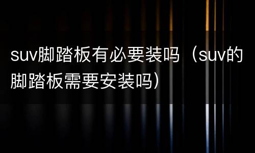 suv脚踏板有必要装吗（suv的脚踏板需要安装吗）