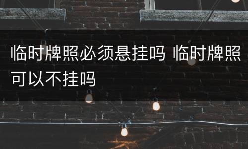 临时牌照必须悬挂吗 临时牌照可以不挂吗