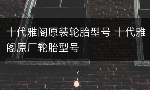 十代雅阁原装轮胎型号 十代雅阁原厂轮胎型号