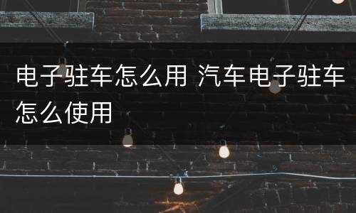电子驻车怎么用 汽车电子驻车怎么使用