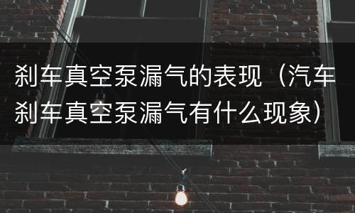 刹车真空泵漏气的表现（汽车刹车真空泵漏气有什么现象）