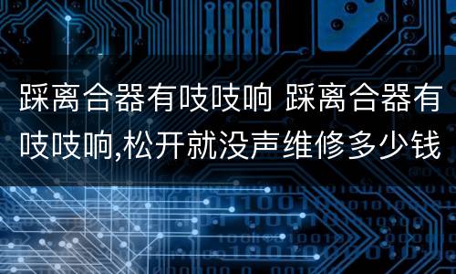 踩离合器有吱吱响 踩离合器有吱吱响,松开就没声维修多少钱