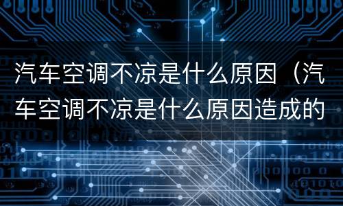 汽车空调不凉是什么原因（汽车空调不凉是什么原因造成的）