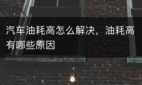 汽车油耗高怎么解决，油耗高有哪些原因
