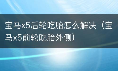 宝马x5后轮吃胎怎么解决（宝马x5前轮吃胎外侧）