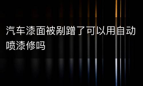 汽车漆面被剐蹭了可以用自动喷漆修吗