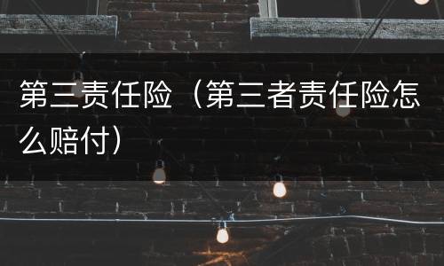 第三责任险（第三者责任险怎么赔付）