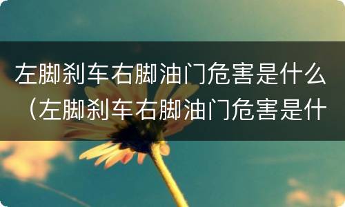 左脚刹车右脚油门危害是什么（左脚刹车右脚油门危害是什么原理）