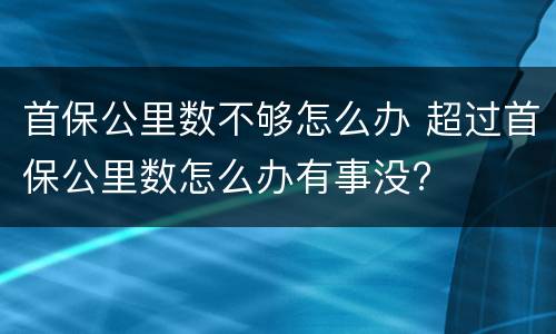 首保公里数不够怎么办 超过首保公里数怎么办有事没?