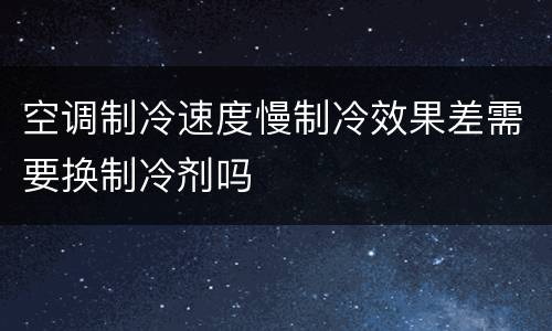 空调制冷速度慢制冷效果差需要换制冷剂吗
