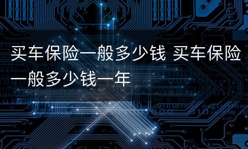 买车保险一般多少钱 买车保险一般多少钱一年