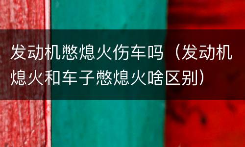 发动机憋熄火伤车吗（发动机熄火和车子憋熄火啥区别）