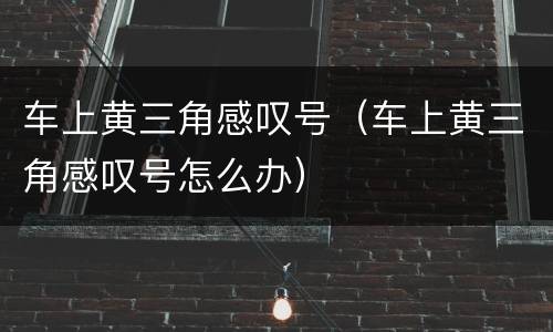 车上黄三角感叹号（车上黄三角感叹号怎么办）