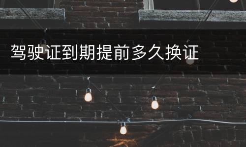 驾驶证到期提前多久换证