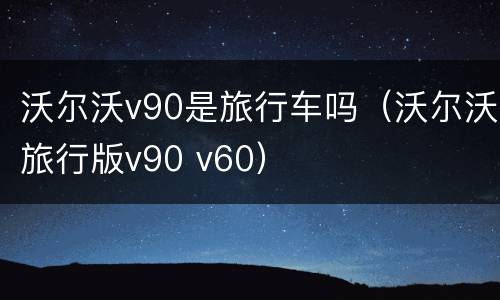沃尔沃v90是旅行车吗（沃尔沃旅行版v90 v60）