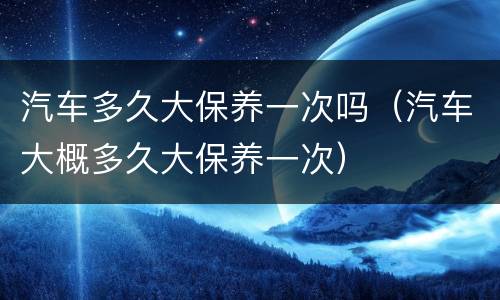 汽车多久大保养一次吗（汽车大概多久大保养一次）
