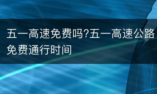 五一高速免费吗?五一高速公路免费通行时间