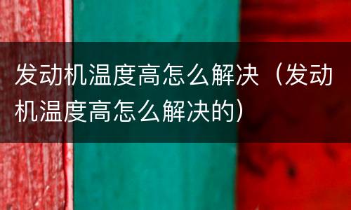 发动机温度高怎么解决（发动机温度高怎么解决的）