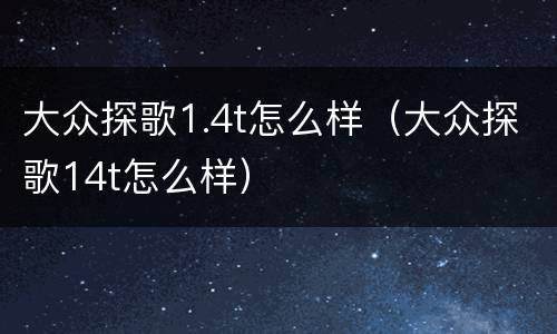 大众探歌1.4t怎么样（大众探歌14t怎么样）