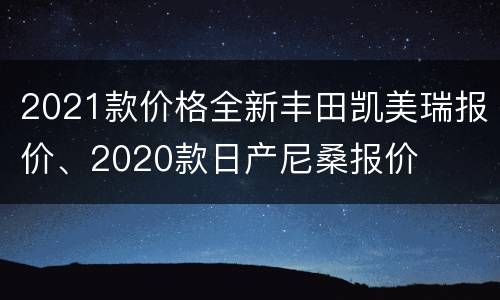 2021款价格全新丰田凯美瑞报价、2020款日产尼桑报价