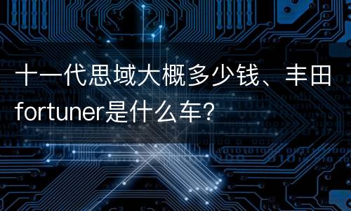 十一代思域大概多少钱、丰田fortuner是什么车？