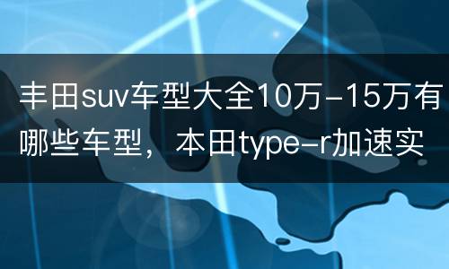 丰田suv车型大全10万-15万有哪些车型，本田type-r加速实测