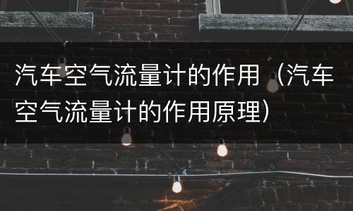 汽车空气流量计的作用（汽车空气流量计的作用原理）