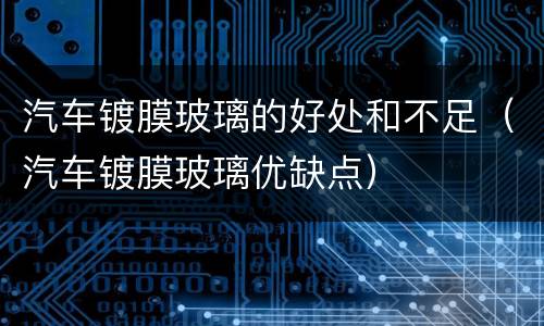 汽车镀膜玻璃的好处和不足（汽车镀膜玻璃优缺点）