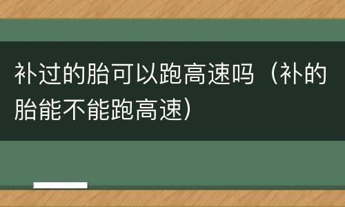 补过的胎可以跑高速吗（补的胎能不能跑高速）