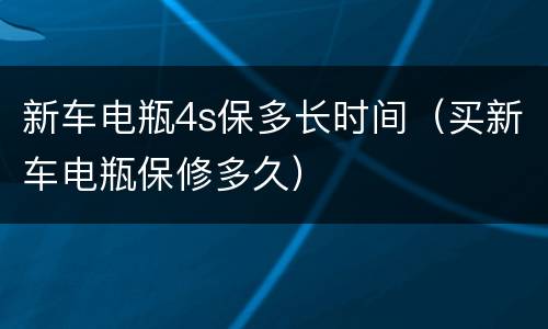 新车电瓶4s保多长时间（买新车电瓶保修多久）