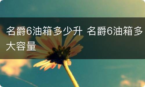 名爵6油箱多少升 名爵6油箱多大容量