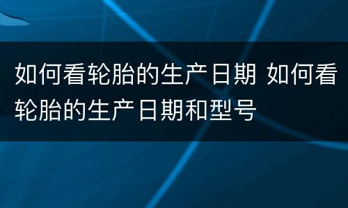 如何看轮胎的生产日期 如何看轮胎的生产日期和型号