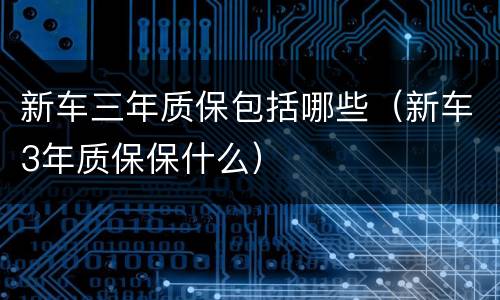 新车三年质保包括哪些（新车3年质保保什么）