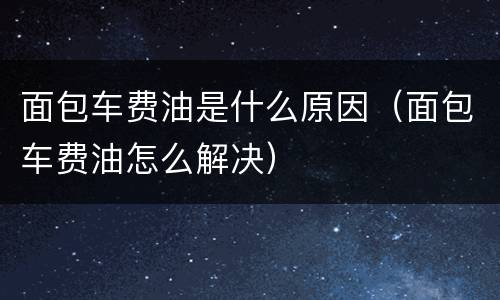 面包车费油是什么原因（面包车费油怎么解决）