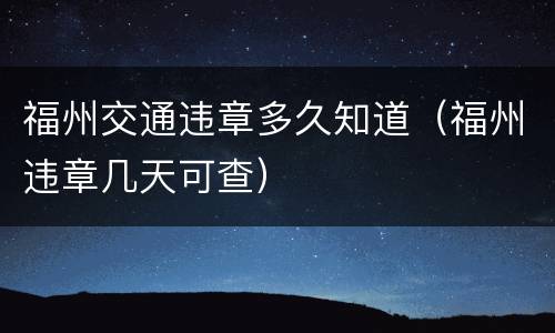 福州交通违章多久知道（福州违章几天可查）