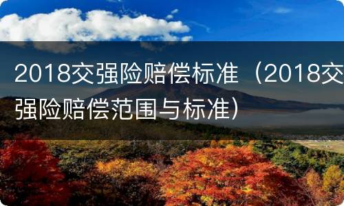 2018交强险赔偿标准（2018交强险赔偿范围与标准）