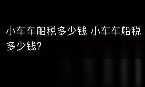 小车车船税多少钱 小车车船税多少钱?