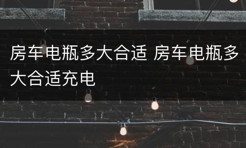 房车电瓶多大合适 房车电瓶多大合适充电