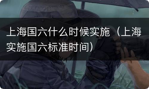 上海国六什么时候实施（上海实施国六标准时间）