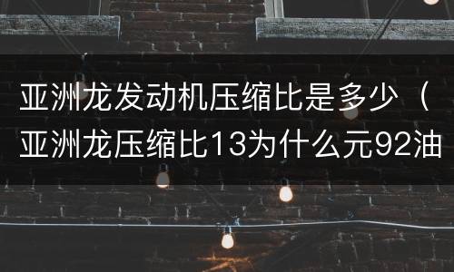 亚洲龙发动机压缩比是多少（亚洲龙压缩比13为什么元92油?）