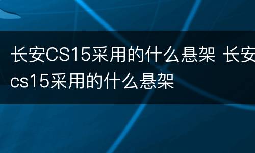 长安CS15采用的什么悬架 长安cs15采用的什么悬架