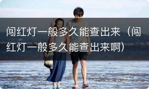 闯红灯一般多久能查出来（闯红灯一般多久能查出来啊）